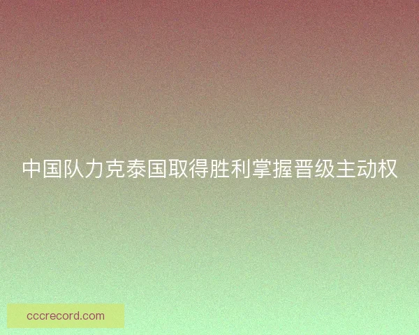 中国队力克泰国取得胜利掌握晋级主动权