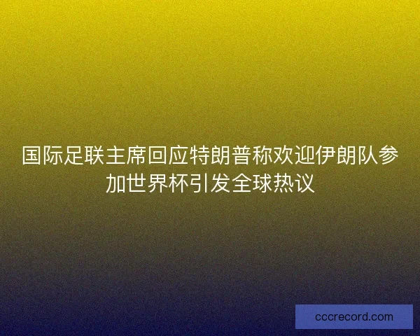 国际足联主席回应特朗普称欢迎伊朗队参加世界杯引发全球热议