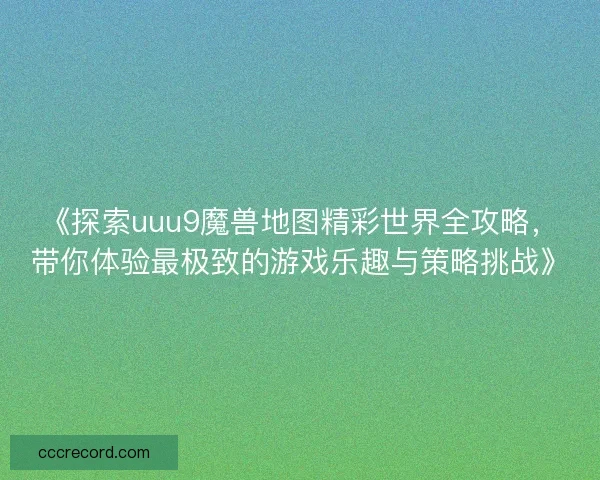 《探索uuu9魔兽地图精彩世界全攻略，带你体验最极致的游戏乐趣与策略挑战》