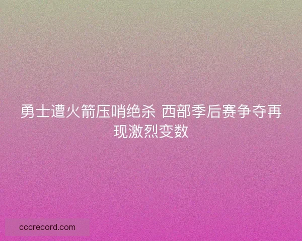 勇士遭火箭压哨绝杀 西部季后赛争夺再现激烈变数