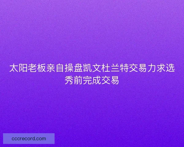 太阳老板亲自操盘凯文杜兰特交易力求选秀前完成交易