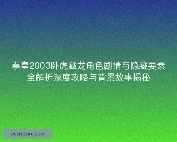 拳皇2003卧虎藏龙角色剧情与隐藏要素全解析深度攻略与背景故事揭秘