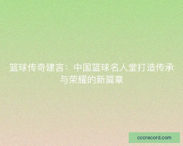 篮球传奇建言：中国篮球名人堂打造传承与荣耀的新篇章