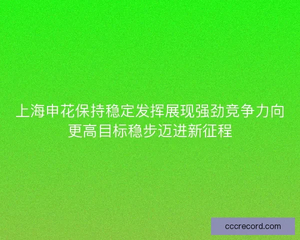 上海申花保持稳定发挥展现强劲竞争力向更高目标稳步迈进新征程