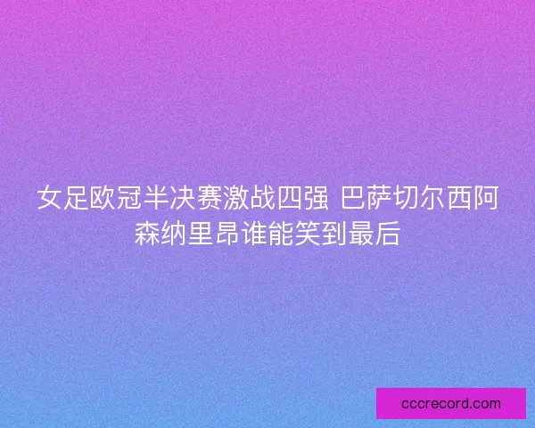 女足欧冠半决赛激战四强 巴萨切尔西阿森纳里昂谁能笑到最后